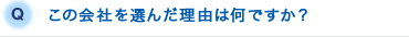 Q.この会社を選んだ理由は何ですか？